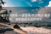 澳彩800图库-一键查询-学习路线-按年份，澳彩图库永远的领先