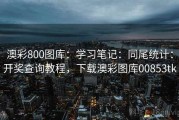 澳彩800图库：学习笔记：同尾统计：开奖查询教程，下载澳彩图库00853tk