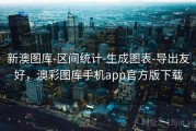 新澳图库-区间统计-生成图表-导出友好，澳彩图库手机app官方版下载