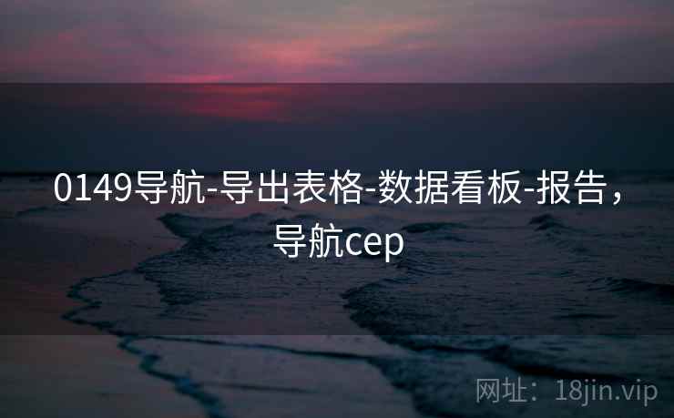 0149导航-导出表格-数据看板-报告，导航cep