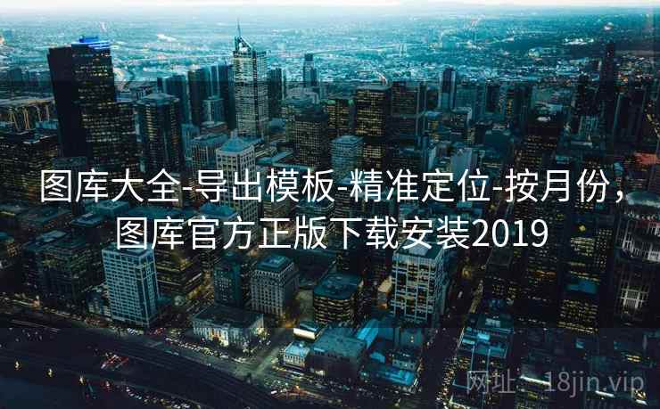 图库大全-导出模板-精准定位-按月份，图库官方正版下载安装2019