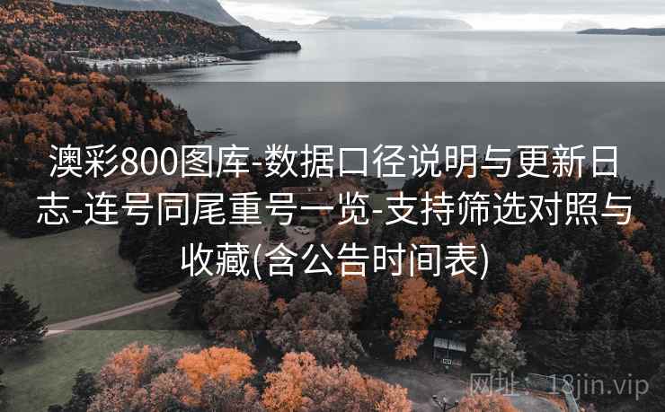 澳彩800图库-数据口径说明与更新日志-连号同尾重号一览-支持筛选对照与收藏(含公告时间表)