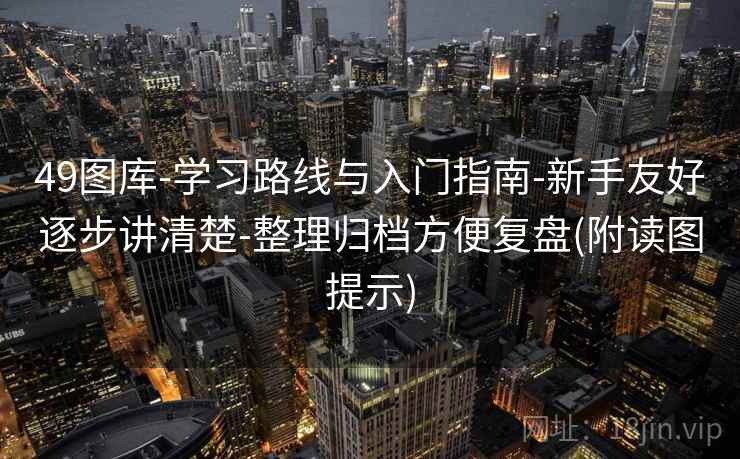 49图库-学习路线与入门指南-新手友好逐步讲清楚-整理归档方便复盘(附读图提示) 49图库-学习路线与入门指南-新手友好逐步讲清楚-整理归档方便复盘(附读图提示)