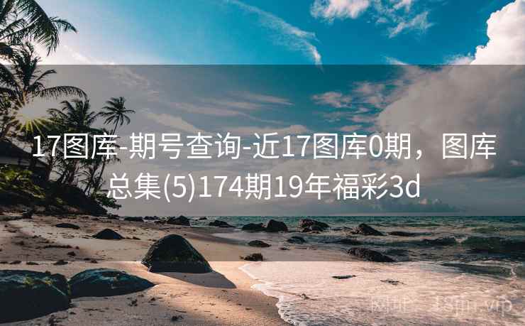 17图库-期号查询-近17图库0期，图库总集(5)174期19年福彩3d