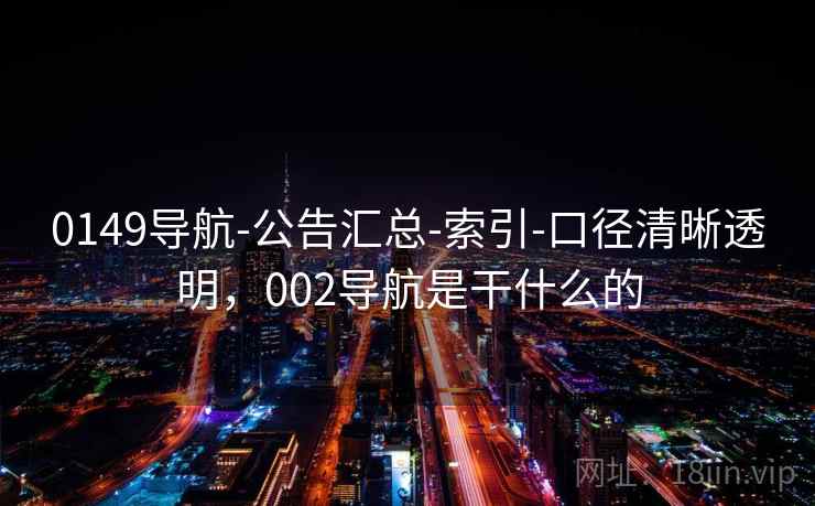0149导航-公告汇总-索引-口径清晰透明,002导航是干什么的 0149导航-公告汇总-索引-口径清晰透明,002导航是干什么的