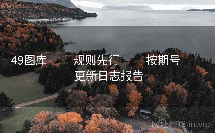 49图库 —— 规则先行 —— 按期号 —— 更新日志报告