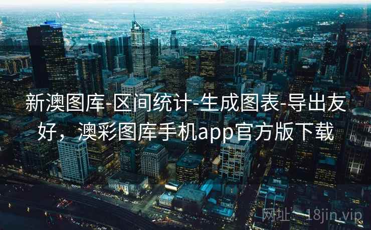 新澳图库-区间统计-生成图表-导出友好，澳彩图库手机app官方版下载