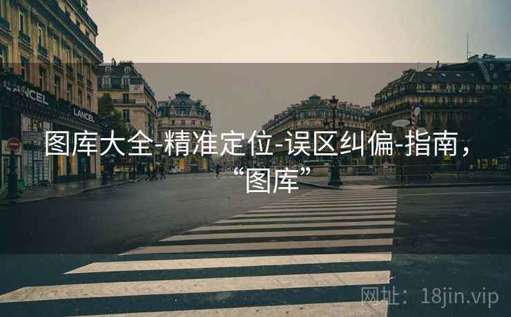 图库大全-精准定位-误区纠偏-指南,“图库” 图库大全-精准定位-误区纠偏-指南,“图库”