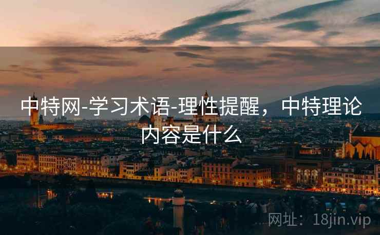中特网-学习术语-理性提醒,中特理论内容是什么 中特网-学习术语-理性提醒,中特理论内容是什么