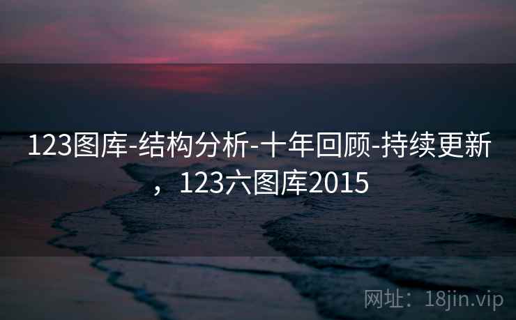 123图库-结构分析-十年回顾-持续更新，123六图库2015