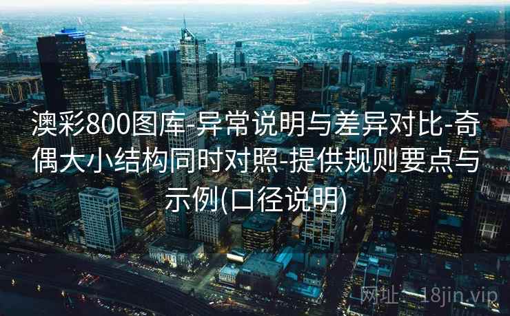 澳彩800图库-异常说明与差异对比-奇偶大小结构同时对照-提供规则要点与示例(口径说明) 澳彩800图库-异常说明与差异对比-奇偶大小结构同时对照-提供规则要点与示例(口径说明)
