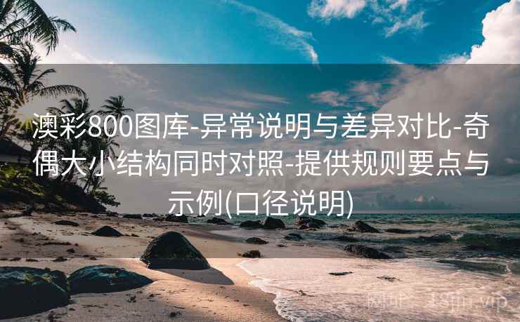 澳彩800图库-异常说明与差异对比-奇偶大小结构同时对照-提供规则要点与示例(口径说明) 澳彩800图库-异常说明与差异对比-奇偶大小结构同时对照-提供规则要点与示例(口径说明)