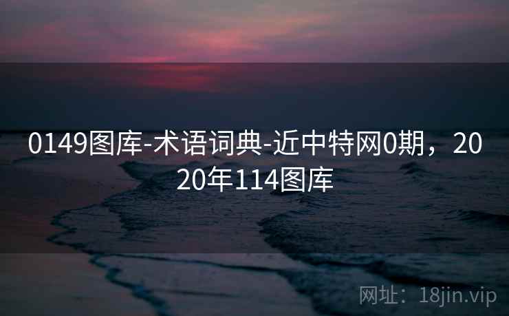 0149图库-术语词典-近中特网0期,2020年114图库 0149图库-术语词典-近中特网0期,2020年114图库
