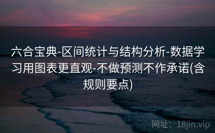 六合宝典-区间统计与结构分析-数据学习用图表更直观-不做预测不作承诺(含规则要点) 六合宝典-区间统计与结构分析-数据学习用图表更直观-不做预测不作承诺(含规则要点)