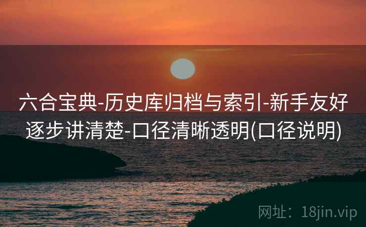 六合宝典-历史库归档与索引-新手友好逐步讲清楚-口径清晰透明(口径说明) 六合宝典-历史库归档与索引-新手友好逐步讲清楚-口径清晰透明(口径说明)