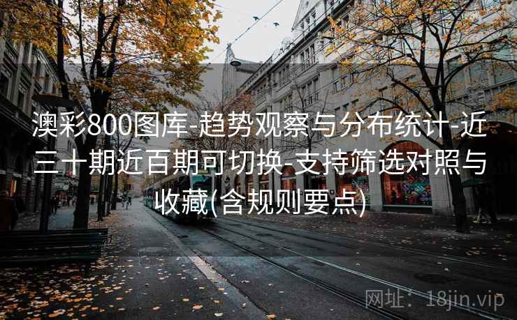 澳彩800图库-趋势观察与分布统计-近三十期近百期可切换-支持筛选对照与收藏(含规则要点) 澳彩800图库-趋势观察与分布统计-近三十期近百期可切换-支持筛选对照与收藏(含规则要点)